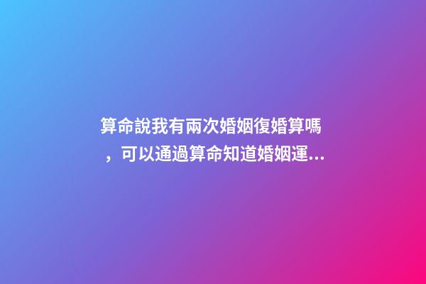 算命說我有兩次婚姻復婚算嗎，可以通過算命知道婚姻運勢嗎